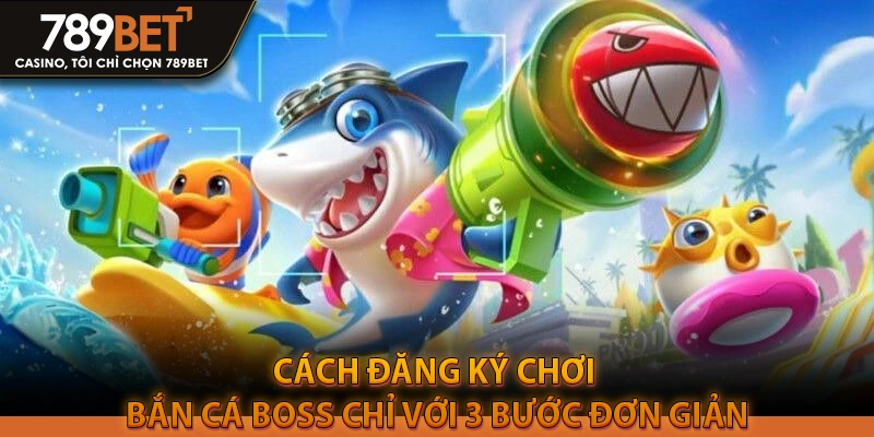 Cách đăng ký chơi bắn cá boss chỉ với 3 bước đơn giản
