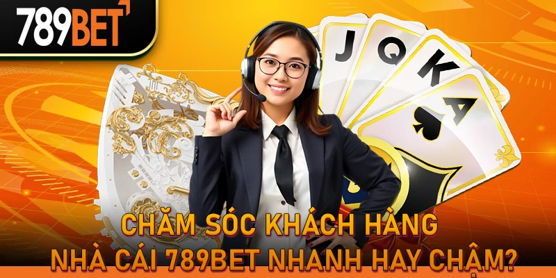 Chăm sóc khách hàng nhà cái 789bet nhanh hay chậm?