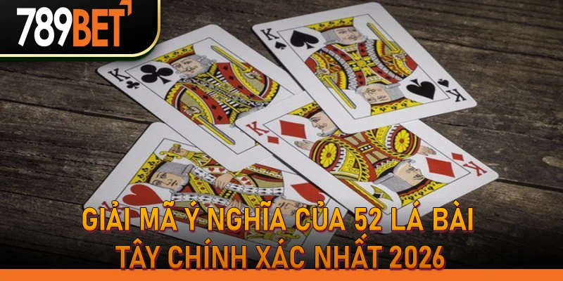 Giải Mã Ý Nghĩa Của 52 Lá Bài Tây Chính Xác Nhất 2026