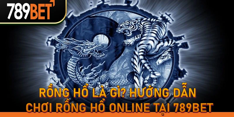 Rồng hổ là gì? Hướng dẫn chơi rồng hổ online tại 789bet